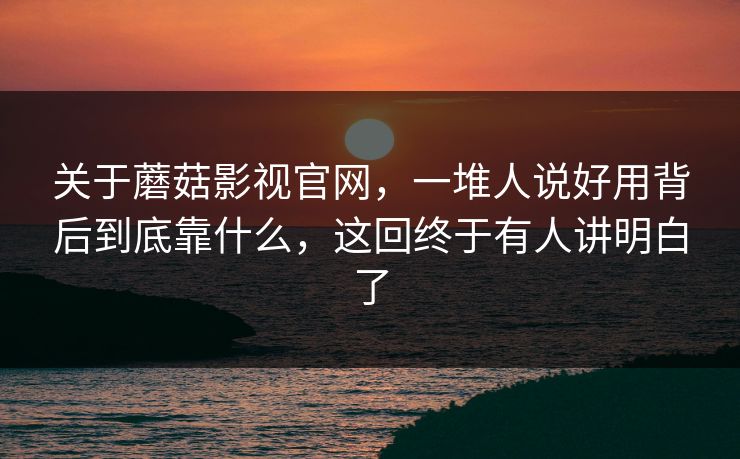 关于蘑菇影视官网，一堆人说好用背后到底靠什么，这回终于有人讲明白了