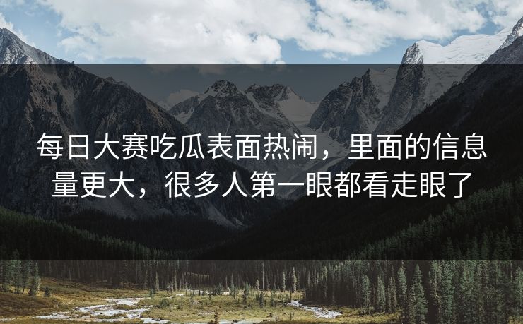 每日大赛吃瓜表面热闹，里面的信息量更大，很多人第一眼都看走眼了