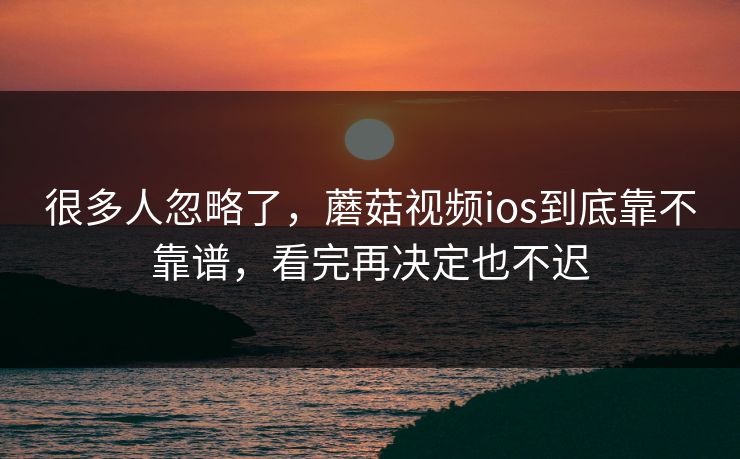 很多人忽略了，蘑菇视频ios到底靠不靠谱，看完再决定也不迟