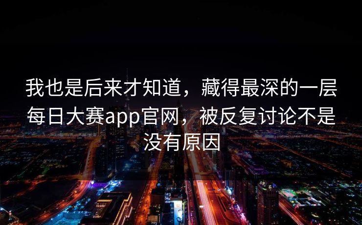 我也是后来才知道，藏得最深的一层每日大赛app官网，被反复讨论不是没有原因