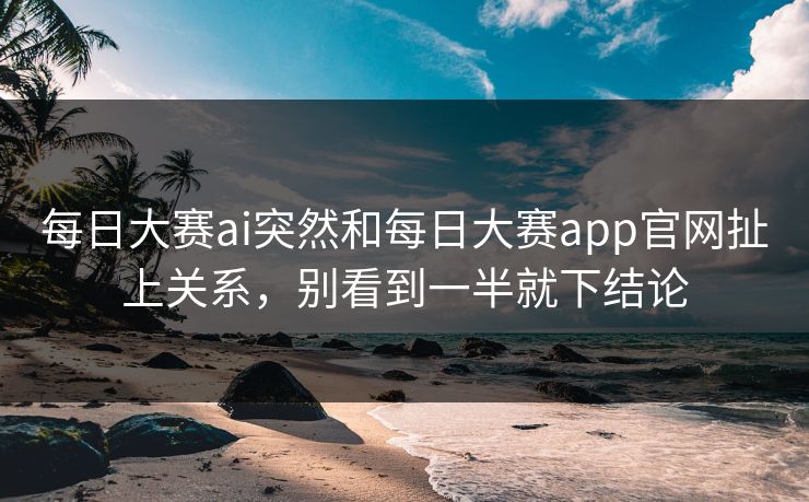 每日大赛ai突然和每日大赛app官网扯上关系,别看到一半就下结论 每日大赛ai突然和每日大赛app官网扯上关系,别看到一半就下结论