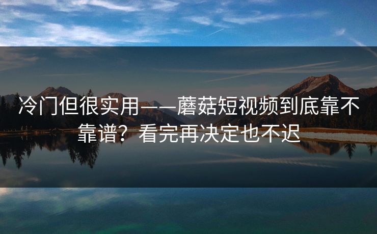 冷门但很实用——蘑菇短视频到底靠不靠谱？看完再决定也不迟