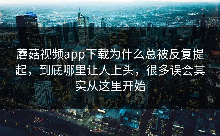 蘑菇视频app下载为什么总被反复提起，到底哪里让人上头，很多误会其实从这里开始